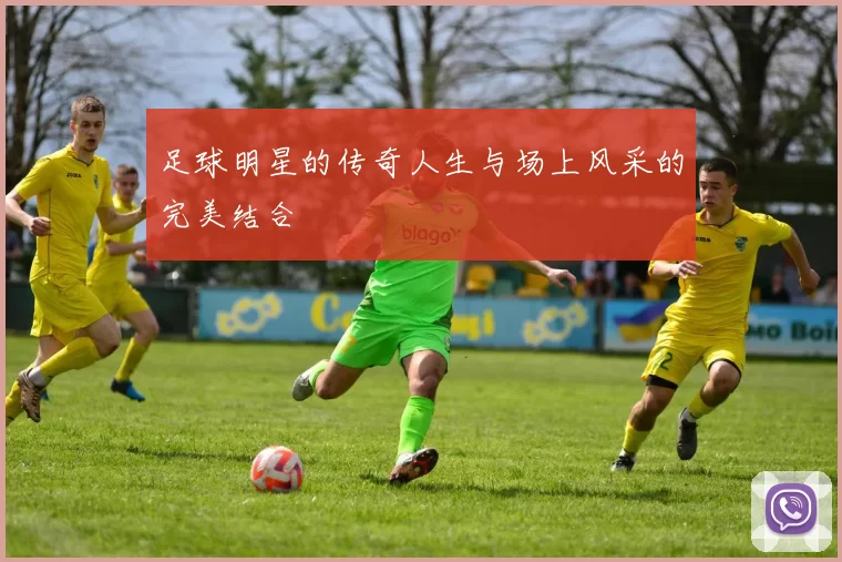 足球明星的传奇人生与场上风采的完美结合