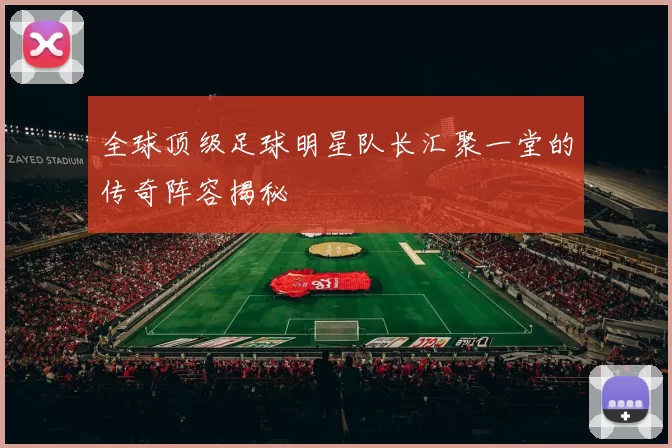全球顶级足球明星队长汇聚一堂的传奇阵容揭秘
