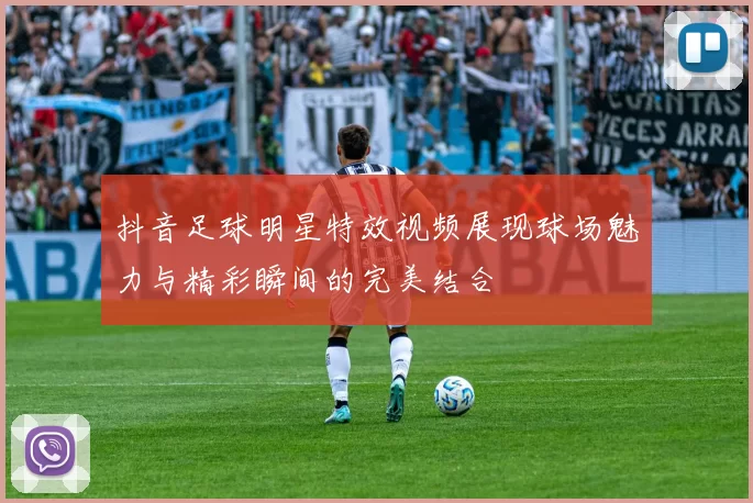 抖音足球明星特效视频展现球场魅力与精彩瞬间的完美结合