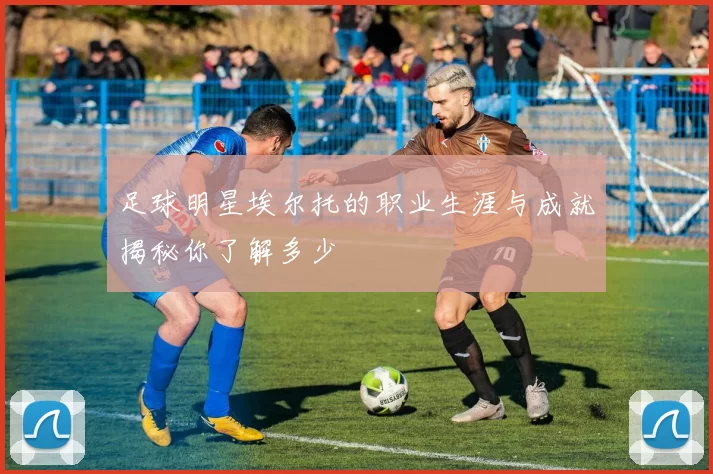 足球明星埃尔托的职业生涯与成就揭秘你了解多少
