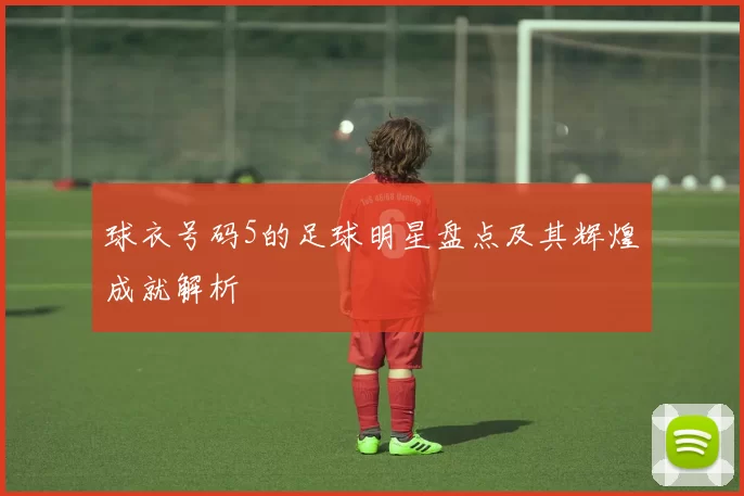 球衣号码5的足球明星盘点及其辉煌成就解析