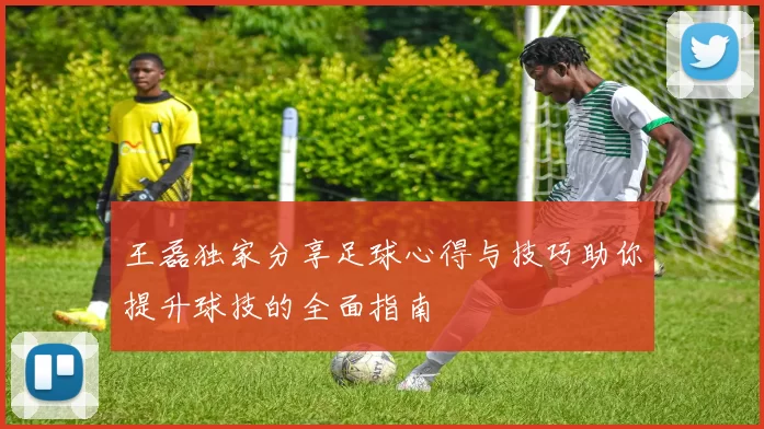 王磊独家分享足球心得与技巧助你提升球技的全面指南