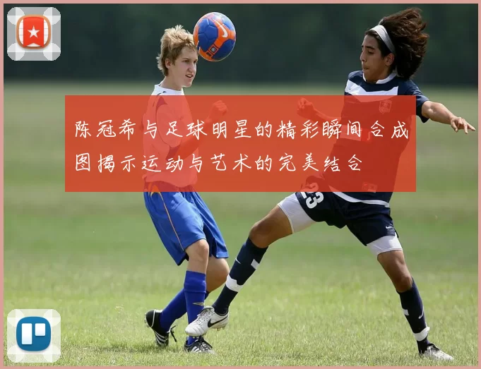 陈冠希与足球明星的精彩瞬间合成图揭示运动与艺术的完美结合