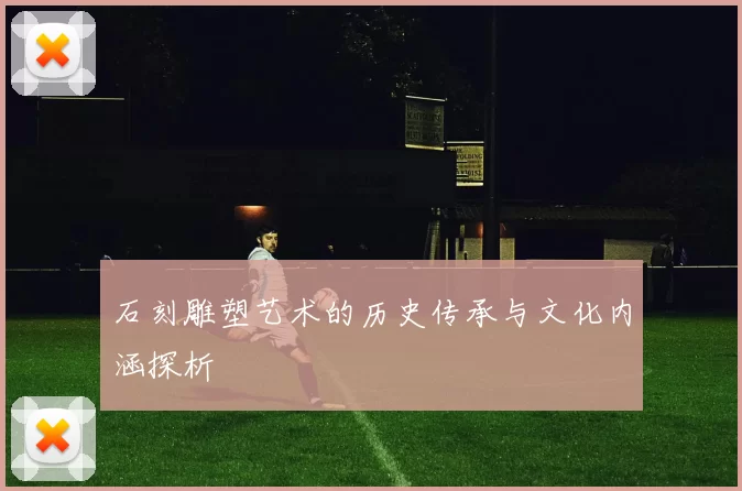 石刻雕塑艺术的历史传承与文化内涵探析