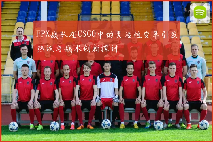 FPX战队在CSGO中的灵活性变革引发热议与战术创新探讨