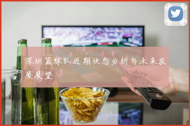 深圳篮球队近期状态分析与未来发展展望
