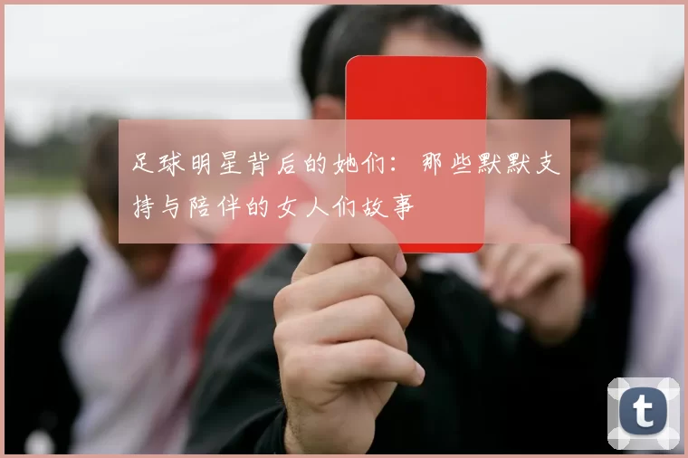 足球明星背后的她们：那些默默支持与陪伴的女人们故事