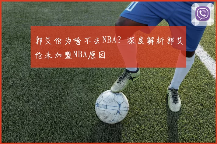 郭艾伦为啥不去NBA？深度解析郭艾伦未加盟NBA原因