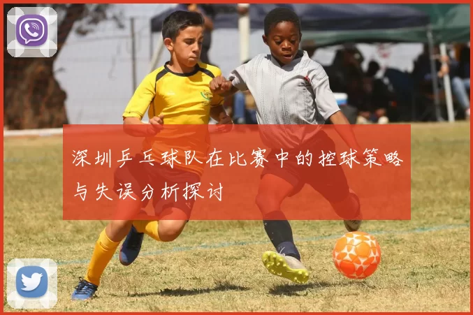 深圳乒乓球队在比赛中的控球策略与失误分析探讨