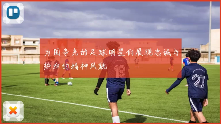 为国争光的足球明星们展现忠诚与热血的精神风貌