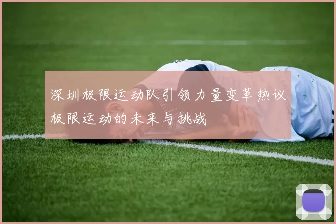 深圳极限运动队引领力量变革热议极限运动的未来与挑战