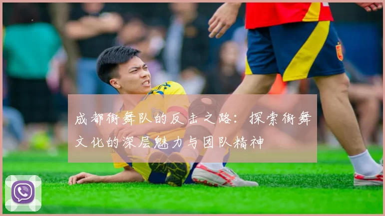 成都街舞队的反击之路：探索街舞文化的深层魅力与团队精神