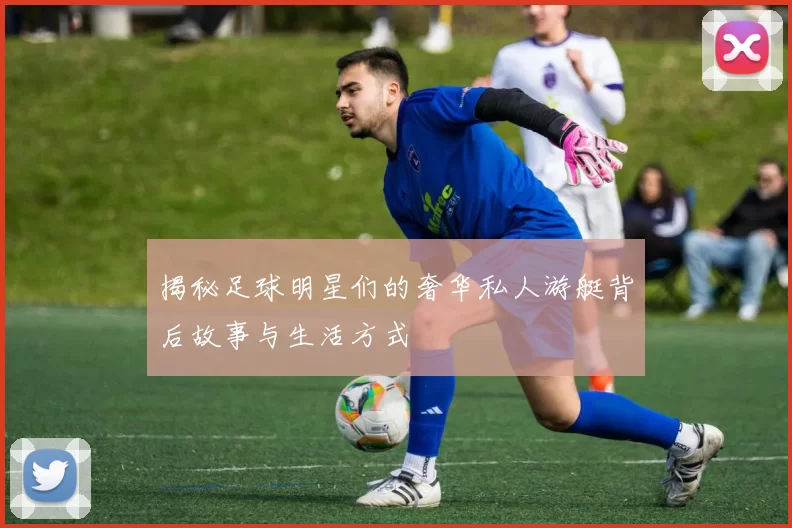 揭秘足球明星们的奢华私人游艇背后故事与生活方式