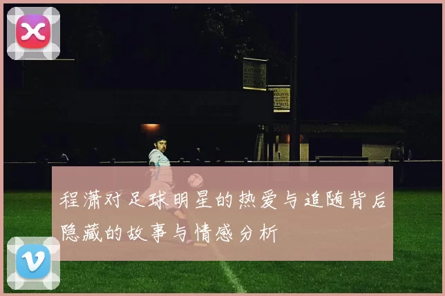 程潇对足球明星的热爱与追随背后隐藏的故事与情感分析