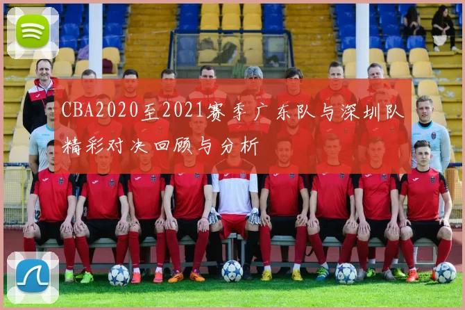 CBA2020至2021赛季广东队与深圳队精彩对决回顾与分析