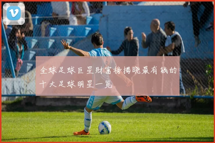 全球足球巨星财富榜揭晓最有钱的十大足球明星一览