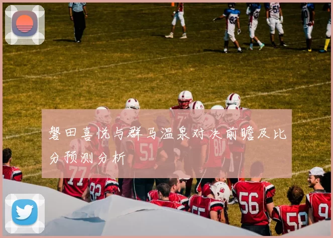 磐田喜悦与群马温泉对决前瞻及比分预测分析