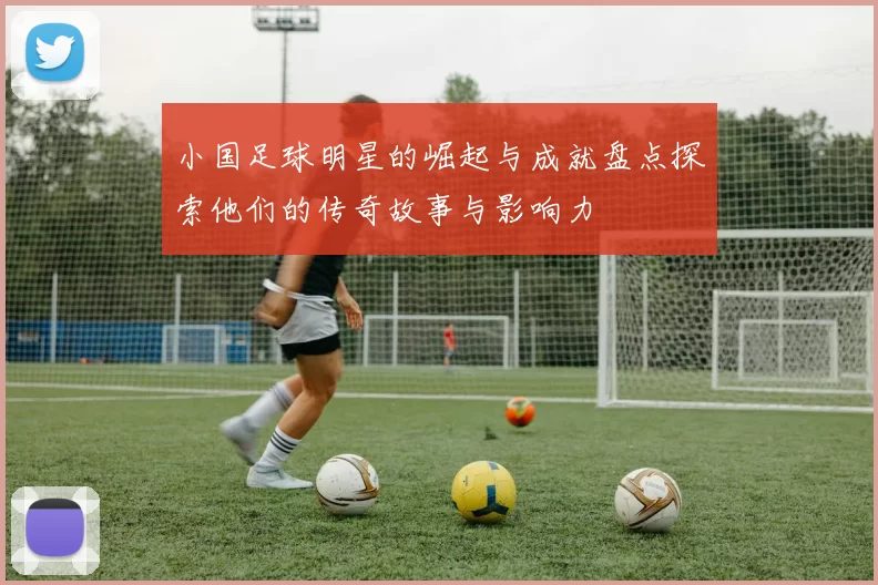 小国足球明星的崛起与成就盘点探索他们的传奇故事与影响力