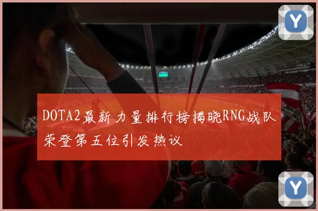 DOTA2最新力量排行榜揭晓RNG战队荣登第五位引发热议
