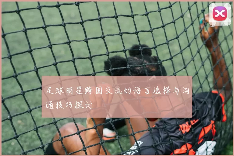 足球明星跨国交流的语言选择与沟通技巧探讨