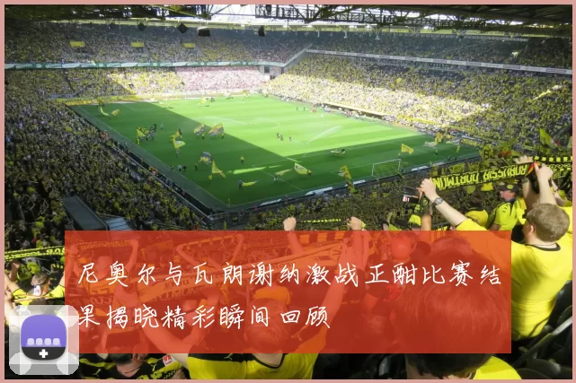 尼奥尔与瓦朗谢纳激战正酣比赛结果揭晓精彩瞬间回顾