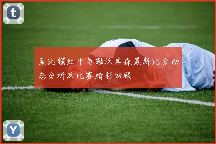 莱比锡红牛与勒沃库森最新比分动态分析及比赛精彩回顾
