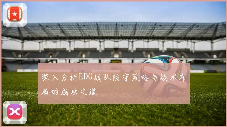 深入分析EDG战队防守策略与战术布局的成功之道