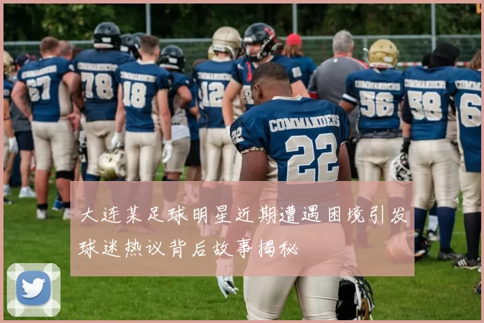 大连某足球明星近期遭遇困境引发球迷热议背后故事揭秘