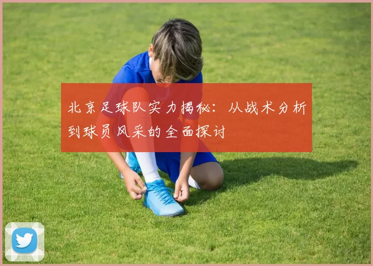 北京足球队实力揭秘：从战术分析到球员风采的全面探讨