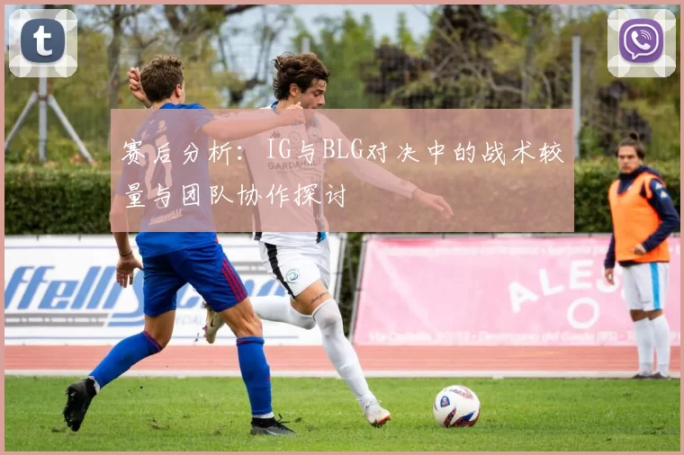 赛后分析：IG与BLG对决中的战术较量与团队协作探讨