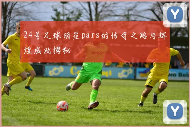 24号足球明星pars的传奇之路与辉煌成就揭秘