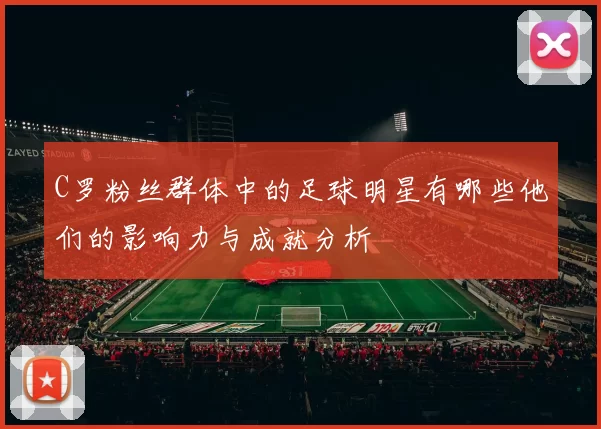C罗粉丝群体中的足球明星有哪些他们的影响力与成就分析