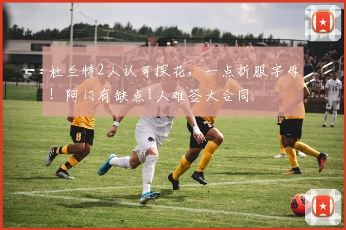 杜兰特2人认可探花，一点折服字母！阿门有缺点1人难签大合同