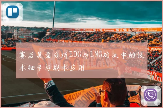 赛后复盘分析EDG与LNG对决中的技术细节与战术应用