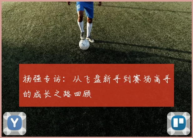 杨强专访：从飞盘新手到赛场高手的成长之路回顾