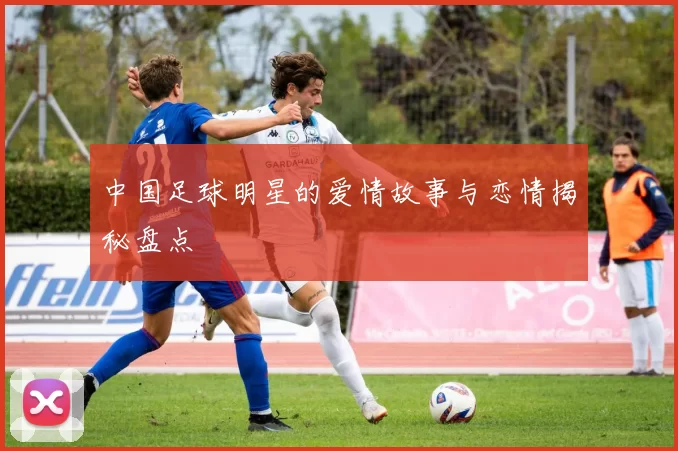 中国足球明星的爱情故事与恋情揭秘盘点