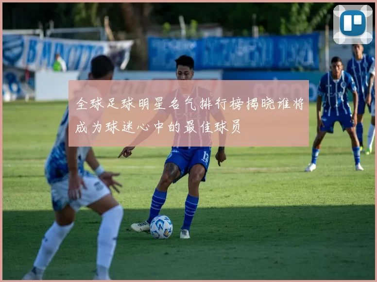 全球足球明星名气排行榜揭晓谁将成为球迷心中的最佳球员