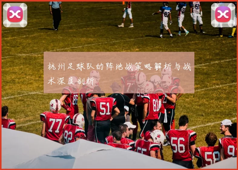 杭州足球队的阵地战策略解析与战术深度剖析