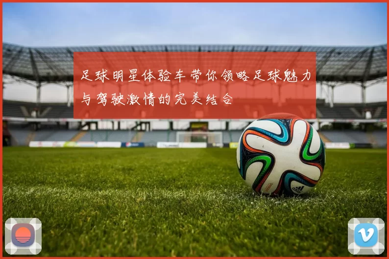 足球明星体验车带你领略足球魅力与驾驶激情的完美结合