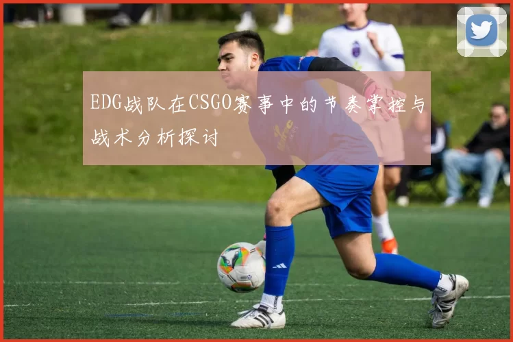 EDG战队在CSGO赛事中的节奏掌控与战术分析探讨