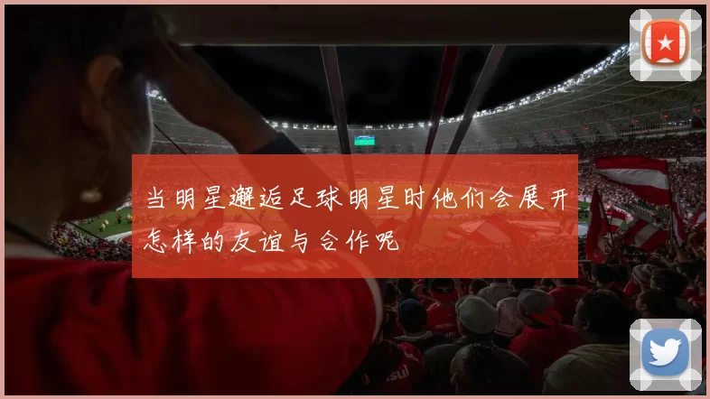 当明星邂逅足球明星时他们会展开怎样的友谊与合作呢
