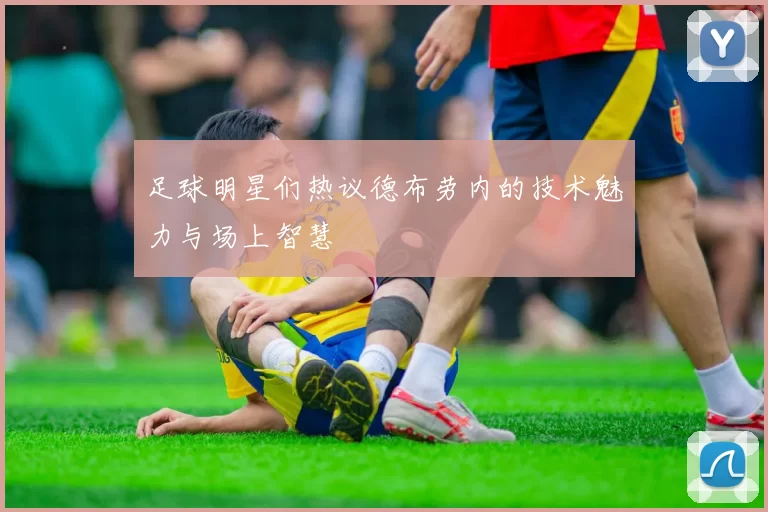 足球明星们热议德布劳内的技术魅力与场上智慧