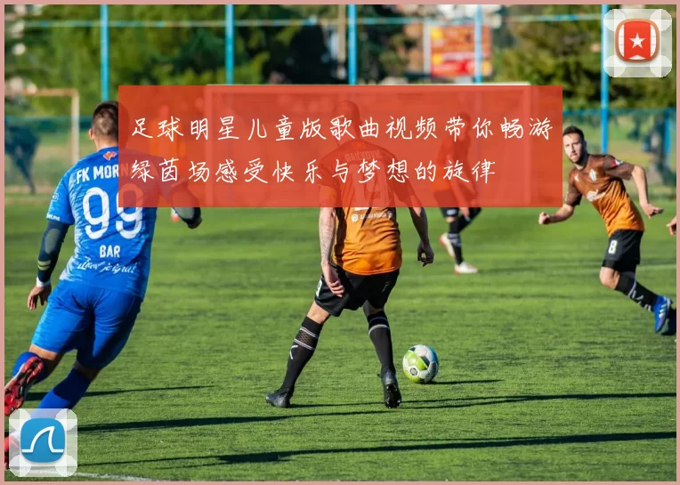 足球明星儿童版歌曲视频带你畅游绿茵场感受快乐与梦想的旋律