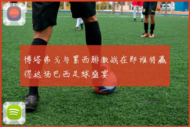 博塔弗戈与累西腓激战在即谁将赢得这场巴西足球盛宴