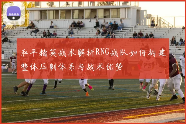 和平精英战术解析RNG战队如何构建整体压制体系与战术优势