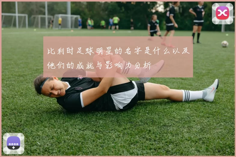 比利时足球明星的名字是什么以及他们的成就与影响力分析