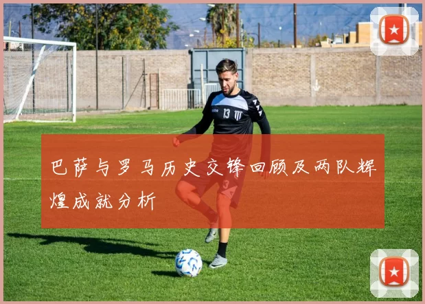 巴萨与罗马历史交锋回顾及两队辉煌成就分析