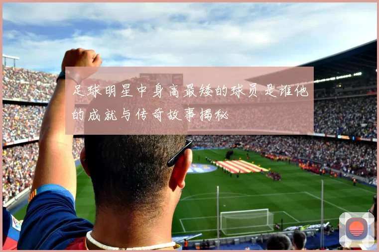 足球明星中身高最矮的球员是谁他的成就与传奇故事揭秘