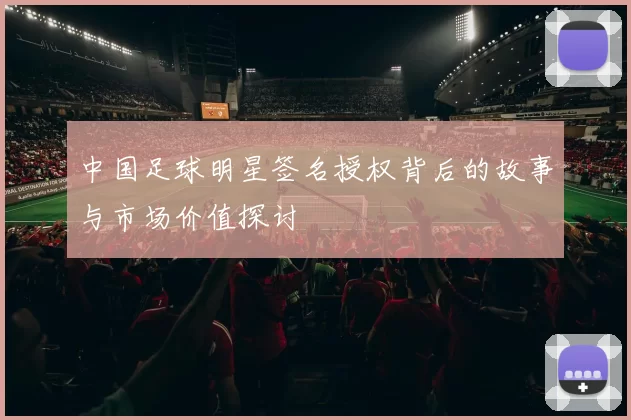 中国足球明星签名授权背后的故事与市场价值探讨