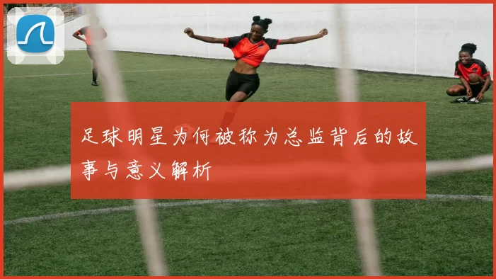 足球明星为何被称为总监背后的故事与意义解析